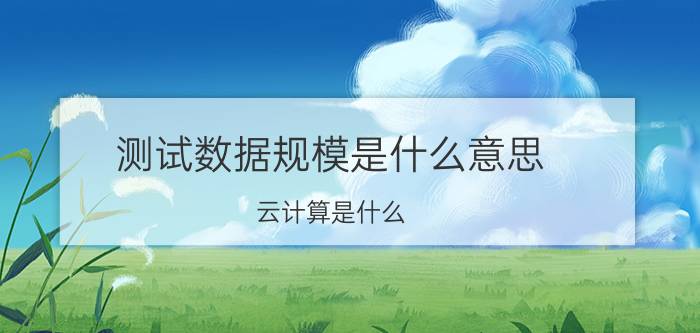 测试数据规模是什么意思 云计算是什么？未来发展前景如何？